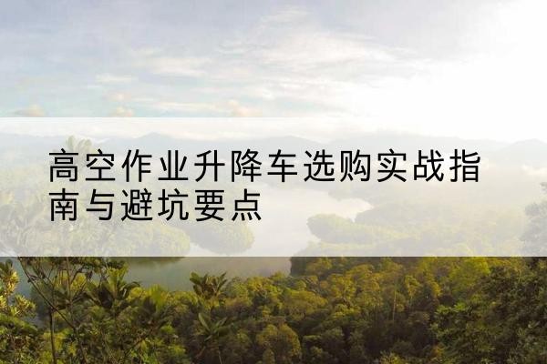 天台升降车怎么选-高空作业升降车选购实战指南与避坑要点