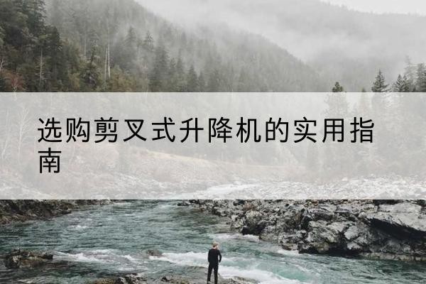 天台剪叉式升降机怎么选-选购剪叉式升降机的实用指南