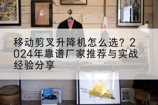 天台升降平台厂家推荐-移动剪叉升降机怎么选?2024年靠谱厂家推荐与实战经验分享