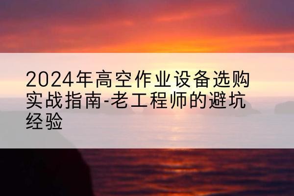 天台高空作业升降机厂家推荐-2024年高空作业设备选购实战指南-老工程师的避坑经验