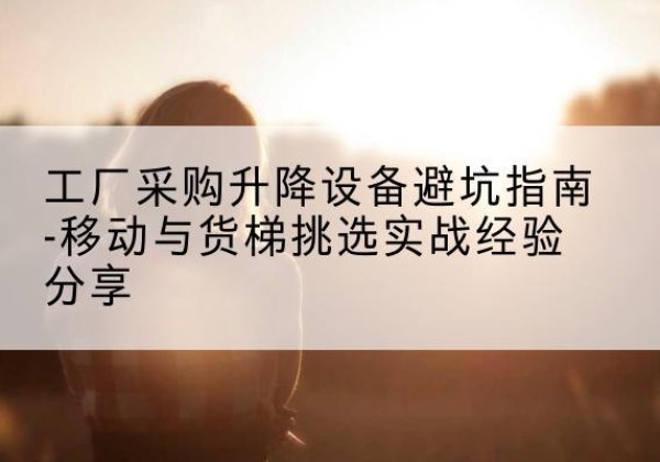 天台移动式升降机怎么选-工厂采购升降设备避坑指南-移动与货梯挑选实战经验分享