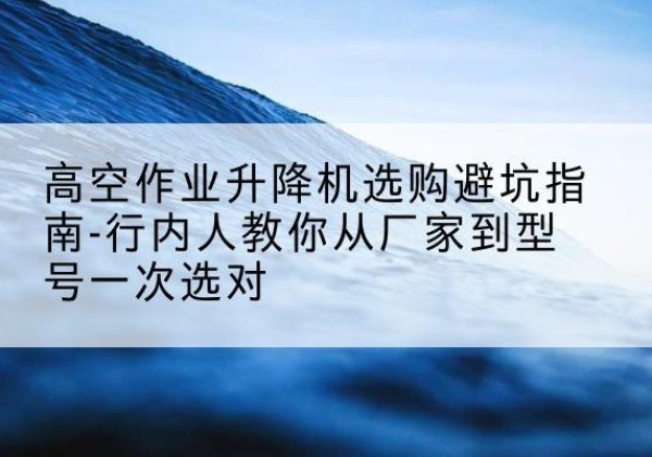天台升降平台厂家-高空作业升降机选购避坑指南-行内人教你从厂家到型号一次选对