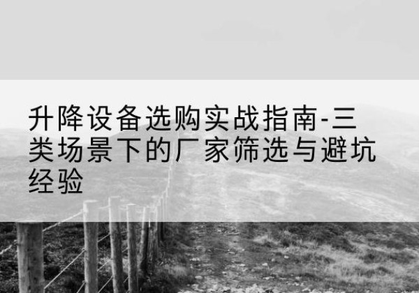 天台移动式升降机厂家推荐-升降设备选购实战指南-三类场景下的厂家筛选与避坑经验