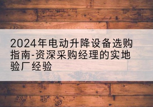 天台电动剪叉升降平台厂家-2024年电动升降设备选购指南-资深采购经理的实地验厂经验