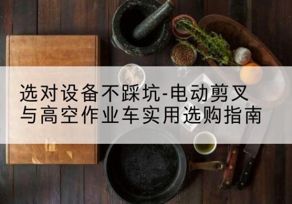 天台电动剪叉升降平台怎么选-选对设备不踩坑-电动剪叉与高空作业车实用选购指南