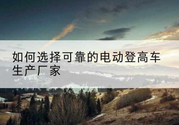 天台电动登高车厂家-如何选择可靠的电动登高车生产厂家