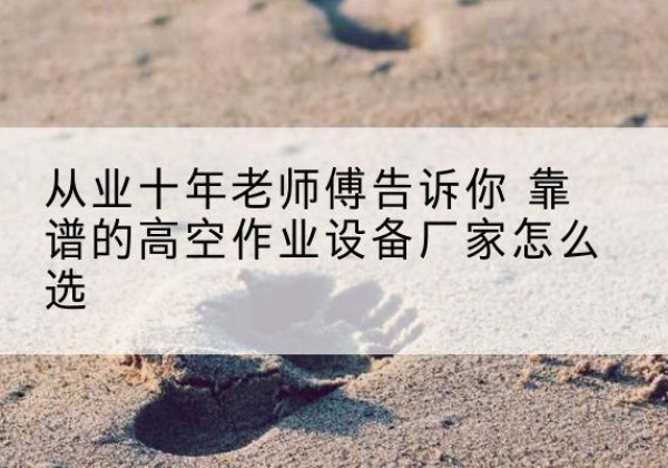 天台高空作业升降机厂家推荐-从业十年老师傅告诉你 靠谱的高空作业设备厂家怎么选