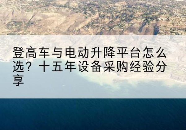 天台登高车厂家厂家-登高车与电动升降平台怎么选？十五年设备采购经验分享