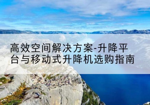 天台升降平台厂家-*空间解决方案-升降平台与移动式升降机选购指南