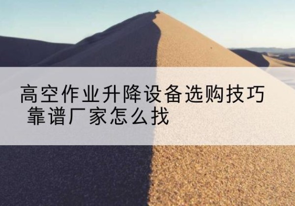 天台电动升降平台厂家推荐-高空作业升降设备选购技巧 靠谱厂家怎么找