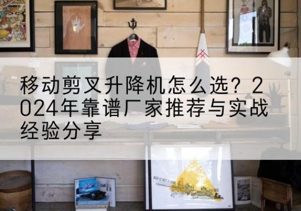 天台升降平台厂家推荐-移动剪叉升降机怎么选？2024年靠谱厂家推荐与实战经验分享