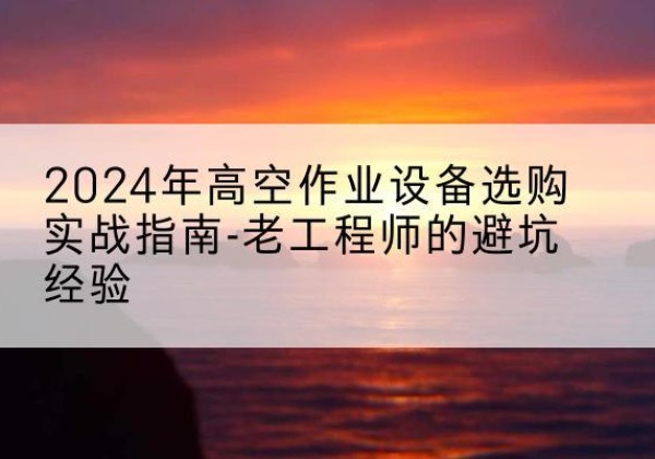 天台高空作业升降机厂家推荐-2024年高空作业设备选购实战指南-老工程师的避坑经验